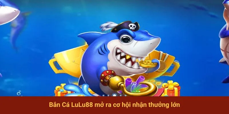 Bắn Cá LuLu88 mở ra cơ hội nhận thưởng lớn