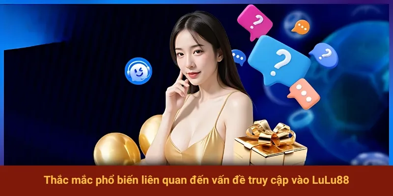 Thắc mắc phổ biến liên quan đến vấn đề truy cập vào LuLu88