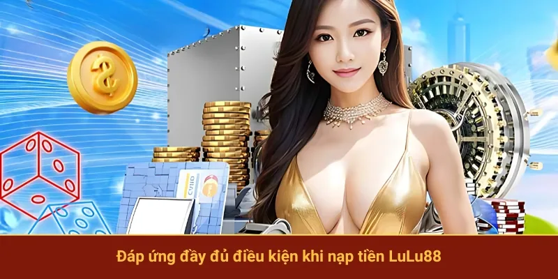 Đáp ứng đầy đủ điều kiện khi nạp tiền LuLu88