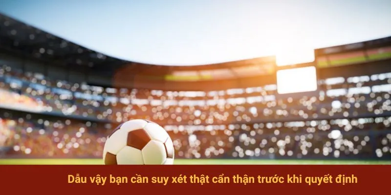 Dẫu vậy bạn cần suy xét thật cẩn thận trước khi quyết định