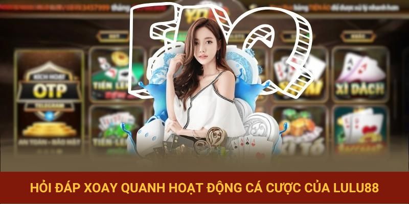 Hỏi đáp Lulu88 về hoạt động cá cược