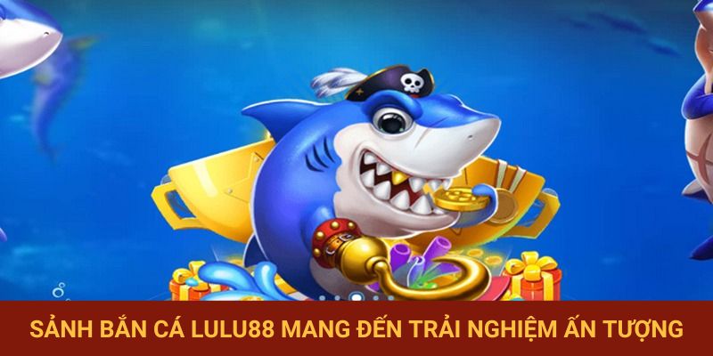 Sảnh bắn cá LuLu88 mang đến nhiều trải nghiệm ấn tượng